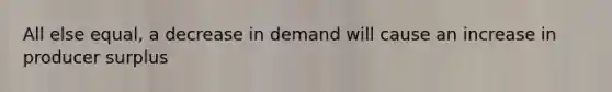 All else equal, a decrease in demand will cause an increase in producer surplus