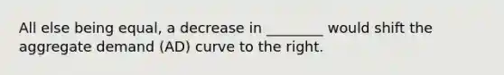 All else being equal, a decrease in ________ would shift the aggregate demand (AD) curve to the right.