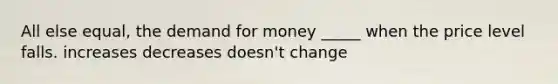 All else equal, <a href='https://www.questionai.com/knowledge/klIDlybqd8-the-demand-for-money' class='anchor-knowledge'>the demand for money</a> _____ when the price level falls. increases decreases doesn't change