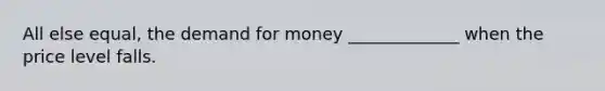 All else equal, the demand for money _____________ when the price level falls.