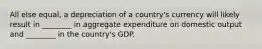 All else​ equal, a depreciation of a​ country's currency will likely result in​ ________ in aggregate expenditure on domestic output and​ ________ in the​ country's GDP.