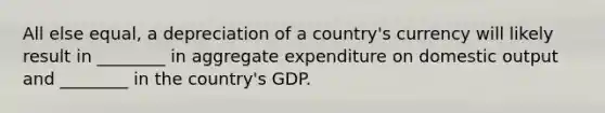 All else​ equal, a depreciation of a​ country's currency will likely result in​ ________ in aggregate expenditure on domestic output and​ ________ in the​ country's GDP.