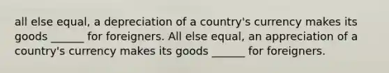 all else equal, a depreciation of a country's currency makes its goods ______ for foreigners. All else equal, an appreciation of a country's currency makes its goods ______ for foreigners.