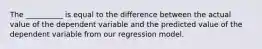 The __________ is equal to the difference between the actual value of the dependent variable and the predicted value of the dependent variable from our regression model.