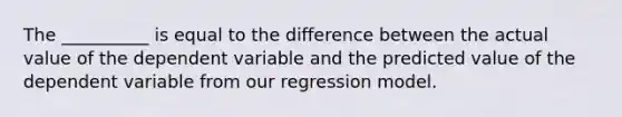 The __________ is equal to the difference between the actual value of the dependent variable and the predicted value of the dependent variable from our regression model.