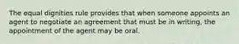 The equal dignities rule provides that when someone appoints an agent to negotiate an agreement that must be in writing, the appointment of the agent may be oral.