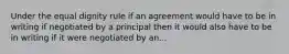 Under the equal dignity rule if an agreement would have to be in writing if negotiated by a principal then it would also have to be in writing if it were negotiated by an...