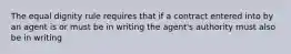 The equal dignity rule requires that if a contract entered into by an agent is or must be in writing the agent's authority must also be in writing