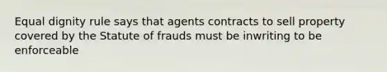 Equal dignity rule says that agents contracts to sell property covered by the Statute of frauds must be inwriting to be enforceable