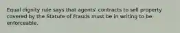 Equal dignity rule says that agents' contracts to sell property covered by the Statute of Frauds must be in writing to be enforceable.