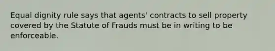 Equal dignity rule says that agents' contracts to sell property covered by the Statute of Frauds must be in writing to be enforceable.