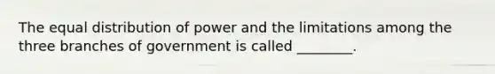 The equal distribution of power and the limitations among the three branches of government is called ________.