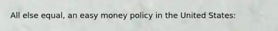 All else equal, an easy money policy in the United States: