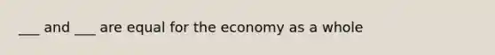 ___ and ___ are equal for the economy as a whole