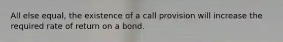 All else equal, the existence of a call provision will increase the required rate of return on a bond.