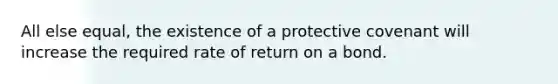 All else equal, the existence of a protective covenant will increase the required rate of return on a bond.