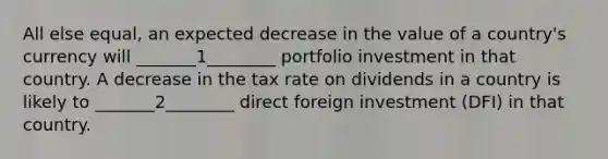 All else equal, an expected decrease in the value of a country's currency will _______1________ portfolio investment in that country. A decrease in the tax rate on dividends in a country is likely to _______2________ direct foreign investment (DFI) in that country.