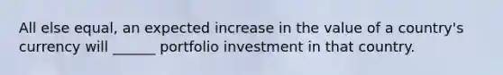 All else equal, an expected increase in the value of a country's currency will ______ portfolio investment in that country.