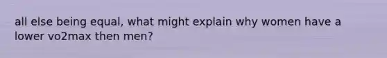 all else being equal, what might explain why women have a lower vo2max then men?