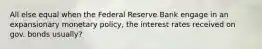 All else equal when the Federal Reserve Bank engage in an expansionary monetary policy, the interest rates received on gov. bonds usually?