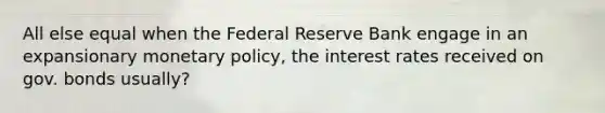 All else equal when the Federal Reserve Bank engage in an expansionary monetary policy, the interest rates received on gov. bonds usually?