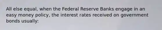 All else equal, when the Federal Reserve Banks engage in an easy money policy, the interest rates received on government bonds usually: