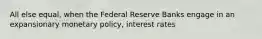 All else equal, when the Federal Reserve Banks engage in an expansionary monetary policy, interest rates