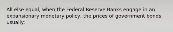 All else equal, when the Federal Reserve Banks engage in an expansionary monetary policy, the prices of government bonds usually: