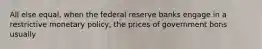 All else equal, when the federal reserve banks engage in a restrictive monetary policy, the prices of government bons usually