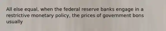 All else equal, when the federal reserve banks engage in a restrictive monetary policy, the prices of government bons usually