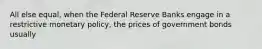 All else equal, when the Federal Reserve Banks engage in a restrictive monetary policy, the prices of government bonds usually