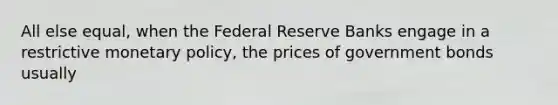 All else equal, when the Federal Reserve Banks engage in a restrictive monetary policy, the prices of government bonds usually