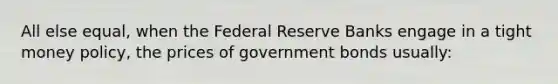 All else equal, when the Federal Reserve Banks engage in a tight money policy, the prices of government bonds usually: