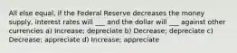 All else equal, if the Federal Reserve decreases the money supply, interest rates will ___ and the dollar will ___ against other currencies a) Increase; depreciate b) Decrease; depreciate c) Decrease; appreciate d) Increase; appreciate