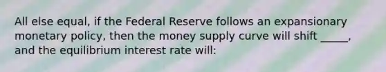 All else equal, if the Federal Reserve follows an expansionary monetary policy, then the money supply curve will shift _____, and the equilibrium interest rate will: