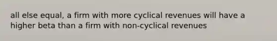 all else equal, a firm with more cyclical revenues will have a higher beta than a firm with non-cyclical revenues