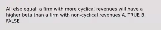 All else equal, a firm with more cyclical revenues will have a higher beta than a firm with non-cyclical revenues A. TRUE B. FALSE