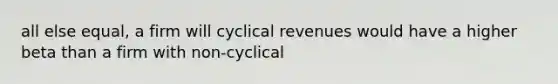 all else equal, a firm will cyclical revenues would have a higher beta than a firm with non-cyclical