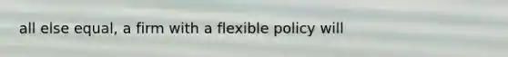 all else equal, a firm with a flexible policy will