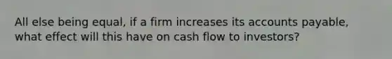 All else being equal, if a firm increases its accounts payable, what effect will this have on cash flow to investors?