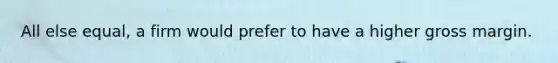 All else equal, a firm would prefer to have a higher gross margin.