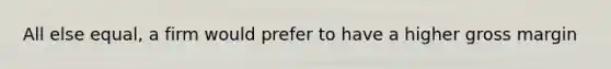 All else equal, a firm would prefer to have a higher gross margin