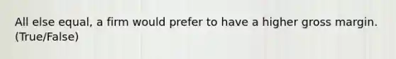 All else equal, a firm would prefer to have a higher gross margin. (True/False)