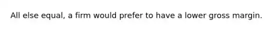 All else equal, a firm would prefer to have a lower gross margin.