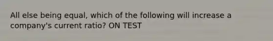 All else being equal, which of the following will increase a company's current ratio? ON TEST