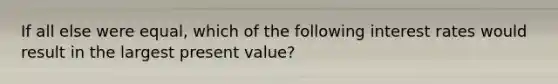 If all else were equal, which of the following interest rates would result in the largest present value?