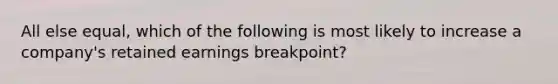 All else equal, which of the following is most likely to increase a company's retained earnings breakpoint?