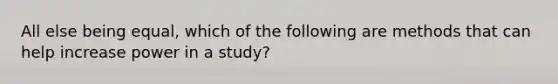 All else being equal, which of the following are methods that can help increase power in a study?