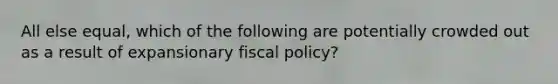 All else equal, which of the following are potentially crowded out as a result of expansionary fiscal policy?