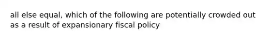 all else equal, which of the following are potentially crowded out as a result of expansionary fiscal policy